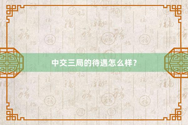 中交三局的待遇怎么样？