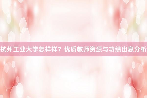 杭州工业大学怎样样？优质教师资源与功绩出息分析